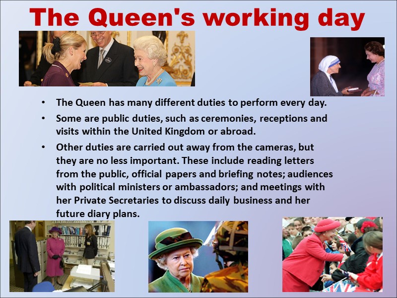 The Queen's working day The Queen has many different duties to perform every day.